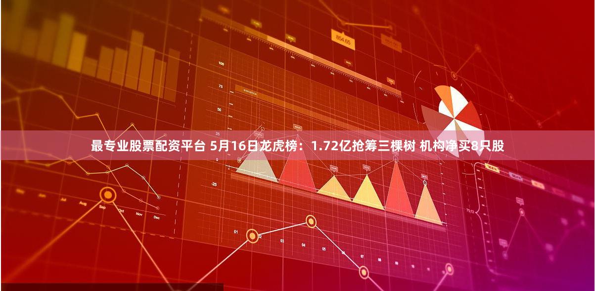 最专业股票配资平台 5月16日龙虎榜：1.72亿抢筹三棵树 机构净买8只股