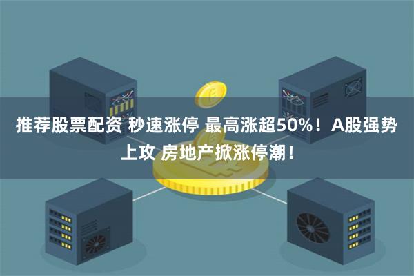 推荐股票配资 秒速涨停 最高涨超50%！A股强势上攻 房地产掀涨停潮！