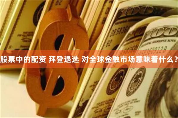 股票中的配资 拜登退选 对全球金融市场意味着什么？