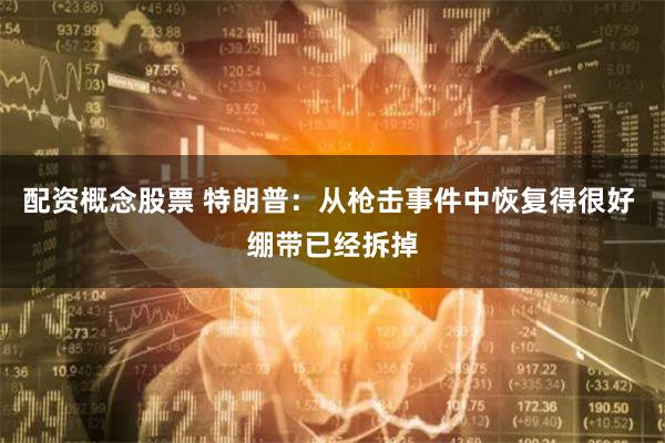 配资概念股票 特朗普：从枪击事件中恢复得很好 绷带已经拆掉