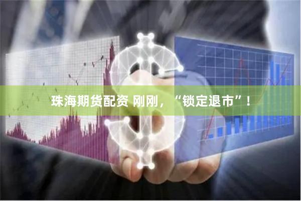 珠海期货配资 刚刚，“锁定退市”！