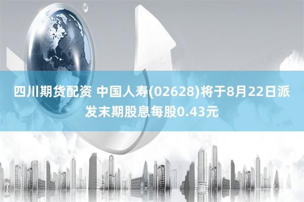 四川期货配资 中国人寿(02628)将于8月22日派发末期股息每股0.43元