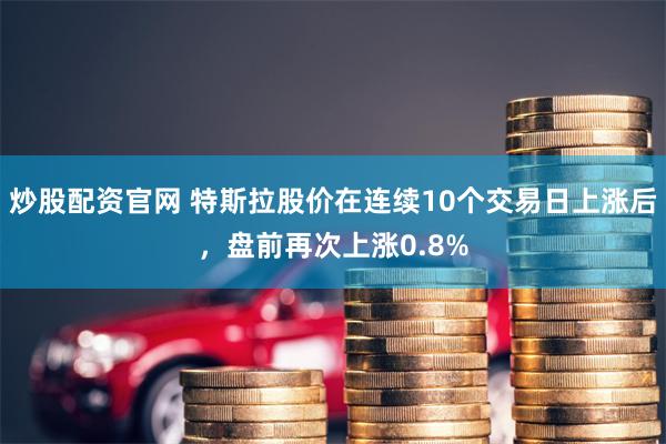 炒股配资官网 特斯拉股价在连续10个交易日上涨后，盘前再次上涨0.8%