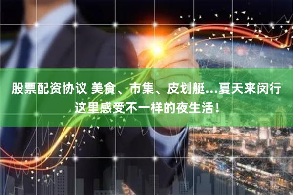 股票配资协议 美食、市集、皮划艇...夏天来闵行这里感受不一样的夜生活！