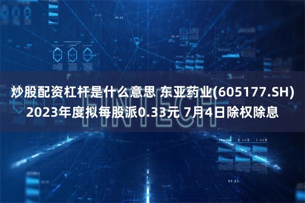 炒股配资杠杆是什么意思 东亚药业(605177.SH)2023年度拟每股派0.33元 7月4日除权除息