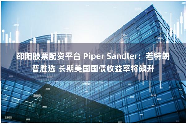 邵阳股票配资平台 Piper Sandler：若特朗普胜选 长期美国国债收益率将飙升