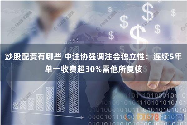 炒股配资有哪些 中注协强调注会独立性：连续5年单一收费超30%需他所复核