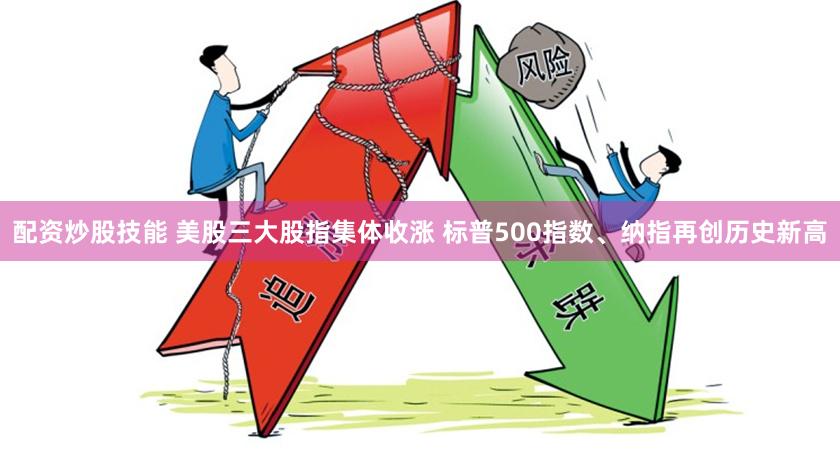 配资炒股技能 美股三大股指集体收涨 标普500指数、纳指再创历史新高