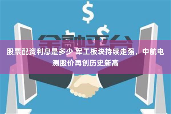 股票配资利息是多少 军工板块持续走强，中航电测股价再创历史新高