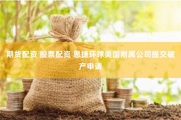 期货配资 股票配资 思捷环球美国附属公司提交破产申请