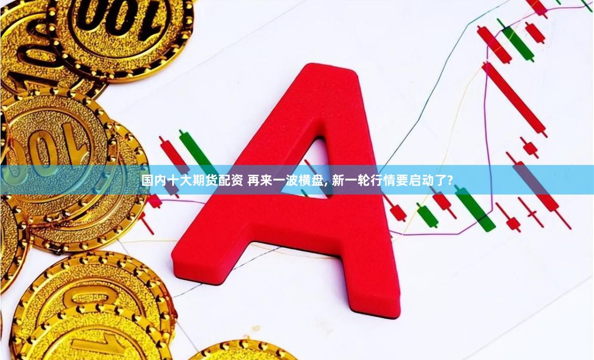 国内十大期货配资 再来一波横盘, 新一轮行情要启动了?