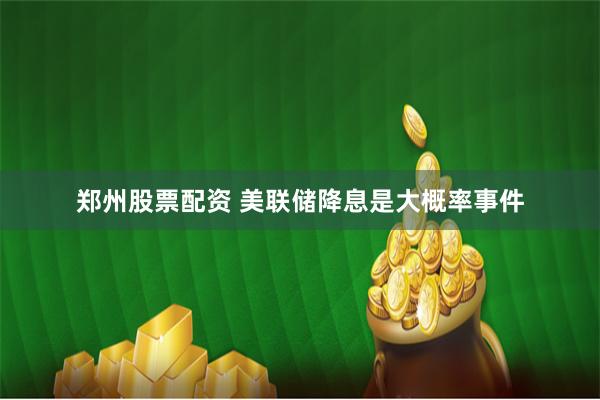 郑州股票配资 美联储降息是大概率事件