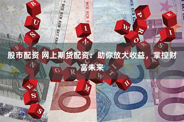 股市配资 网上期货配资：助你放大收益，掌控财富未来