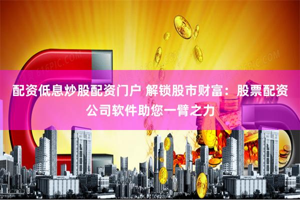 配资低息炒股配资门户 解锁股市财富：股票配资公司软件助您一臂之力