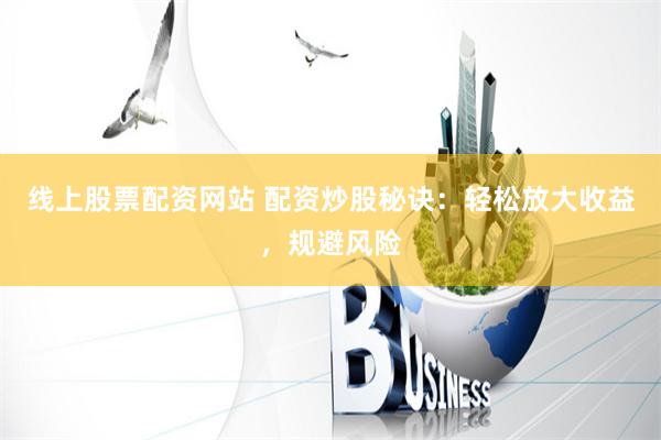 线上股票配资网站 配资炒股秘诀：轻松放大收益，规避风险