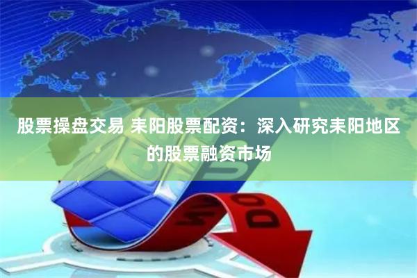 股票操盘交易 耒阳股票配资：深入研究耒阳地区的股票融资市场