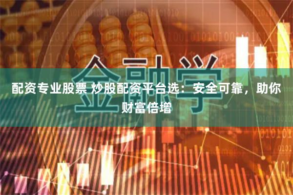配资专业股票 炒股配资平台选：安全可靠，助你财富倍增
