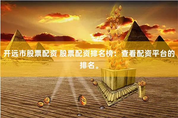 开远市股票配资 股票配资排名榜：查看配资平台的排名。