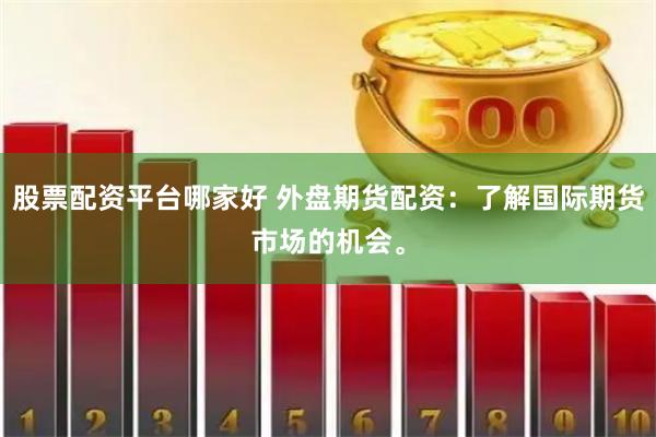 股票配资平台哪家好 外盘期货配资：了解国际期货市场的机会。