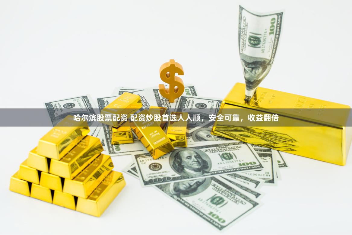 哈尔滨股票配资 配资炒股首选人人顺，安全可靠，收益翻倍