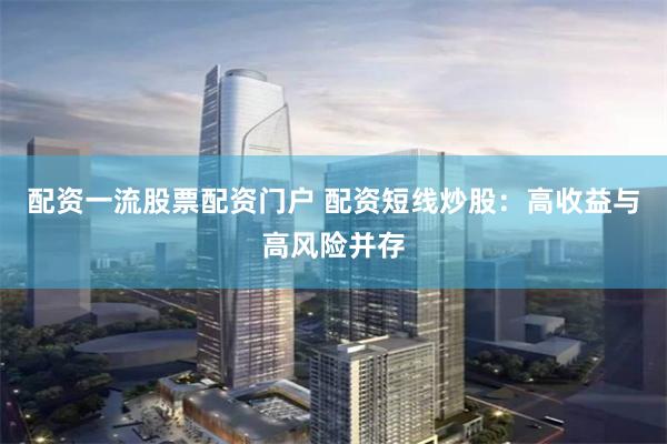 配资一流股票配资门户 配资短线炒股：高收益与高风险并存