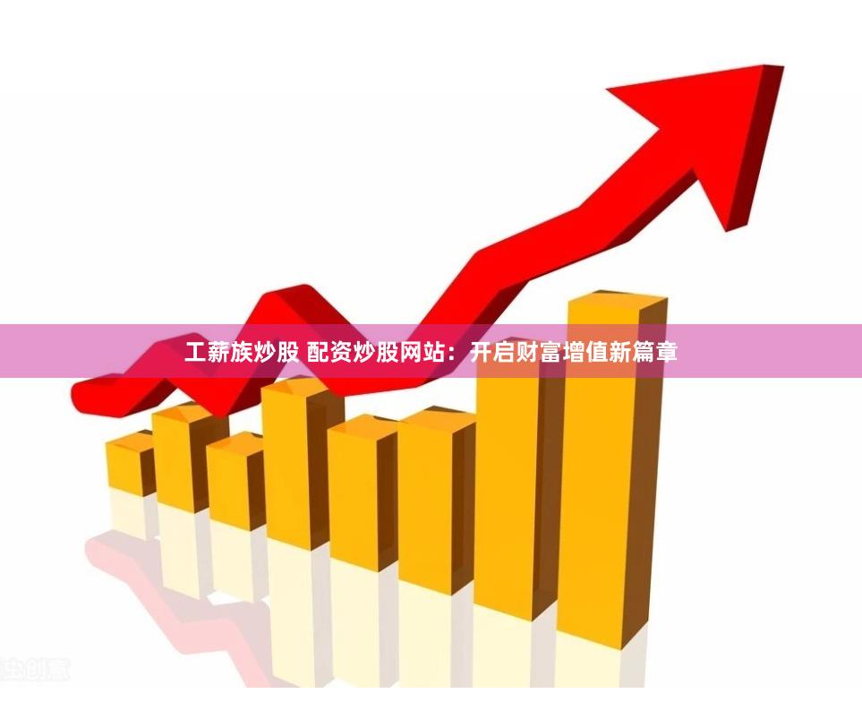 工薪族炒股 配资炒股网站：开启财富增值新篇章
