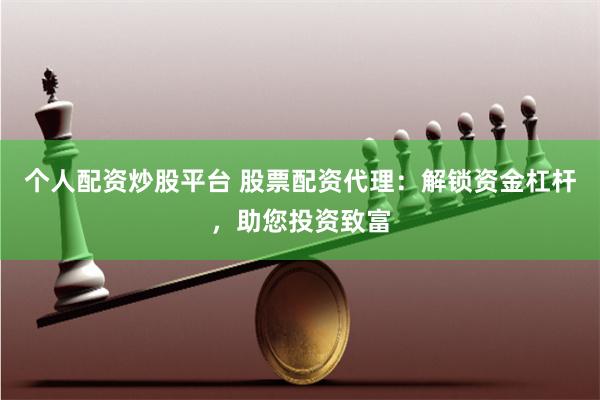 个人配资炒股平台 股票配资代理：解锁资金杠杆，助您投资致富