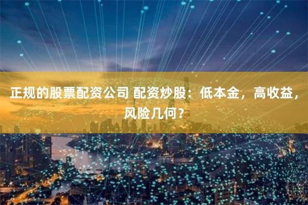 正规的股票配资公司 配资炒股：低本金，高收益，风险几何？