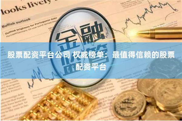 股票配资平台公司 权威榜单：最值得信赖的股票配资平台