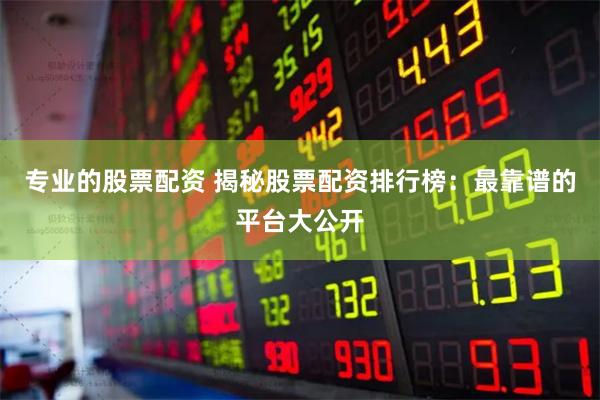 专业的股票配资 揭秘股票配资排行榜：最靠谱的平台大公开