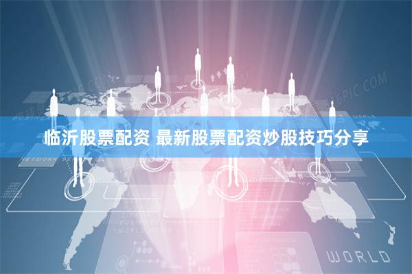 临沂股票配资 最新股票配资炒股技巧分享