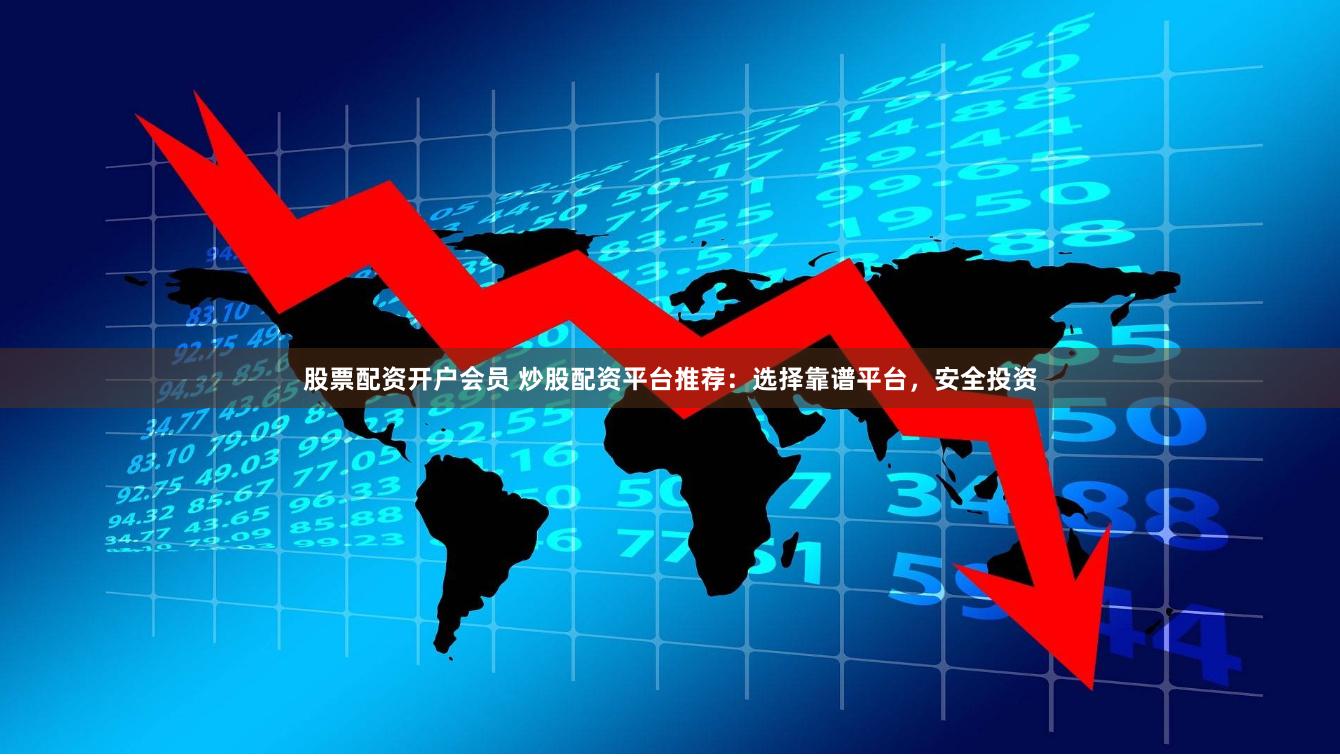 股票配资开户会员 炒股配资平台推荐：选择靠谱平台，安全投资