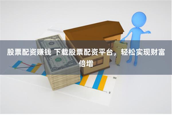 股票配资赚钱 下载股票配资平台，轻松实现财富倍增