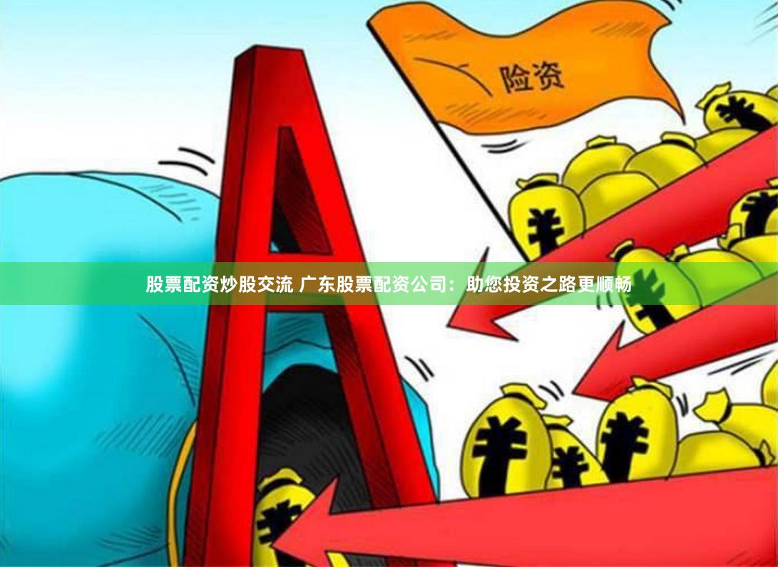 股票配资炒股交流 广东股票配资公司：助您投资之路更顺畅