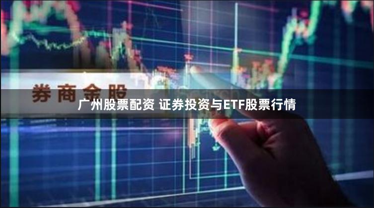广州股票配资 证券投资与ETF股票行情