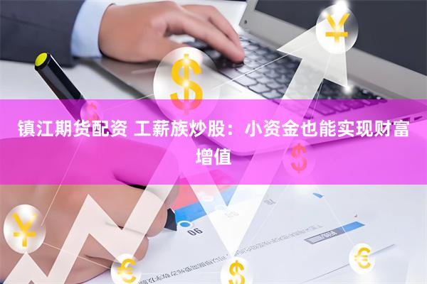 镇江期货配资 工薪族炒股：小资金也能实现财富增值