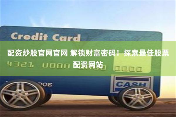 配资炒股官网官网 解锁财富密码！探索最佳股票配资网站