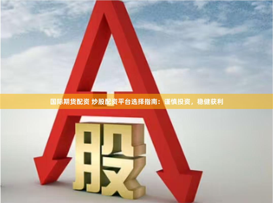 国际期货配资 炒股配资平台选择指南：谨慎投资，稳健获利