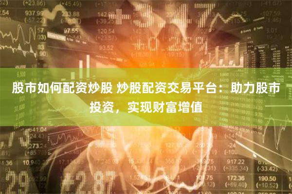 股市如何配资炒股 炒股配资交易平台：助力股市投资，实现财富增值