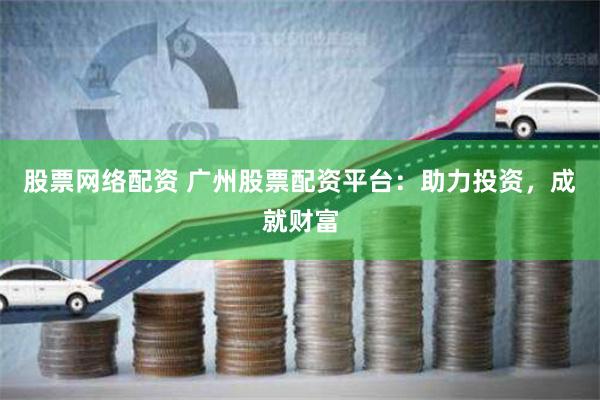 股票网络配资 广州股票配资平台：助力投资，成就财富