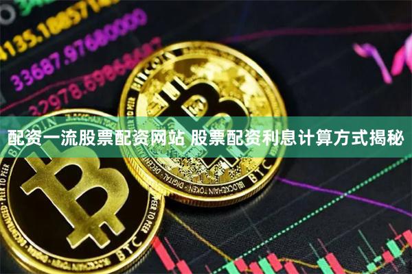 配资一流股票配资网站 股票配资利息计算方式揭秘