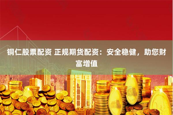铜仁股票配资 正规期货配资：安全稳健，助您财富增值