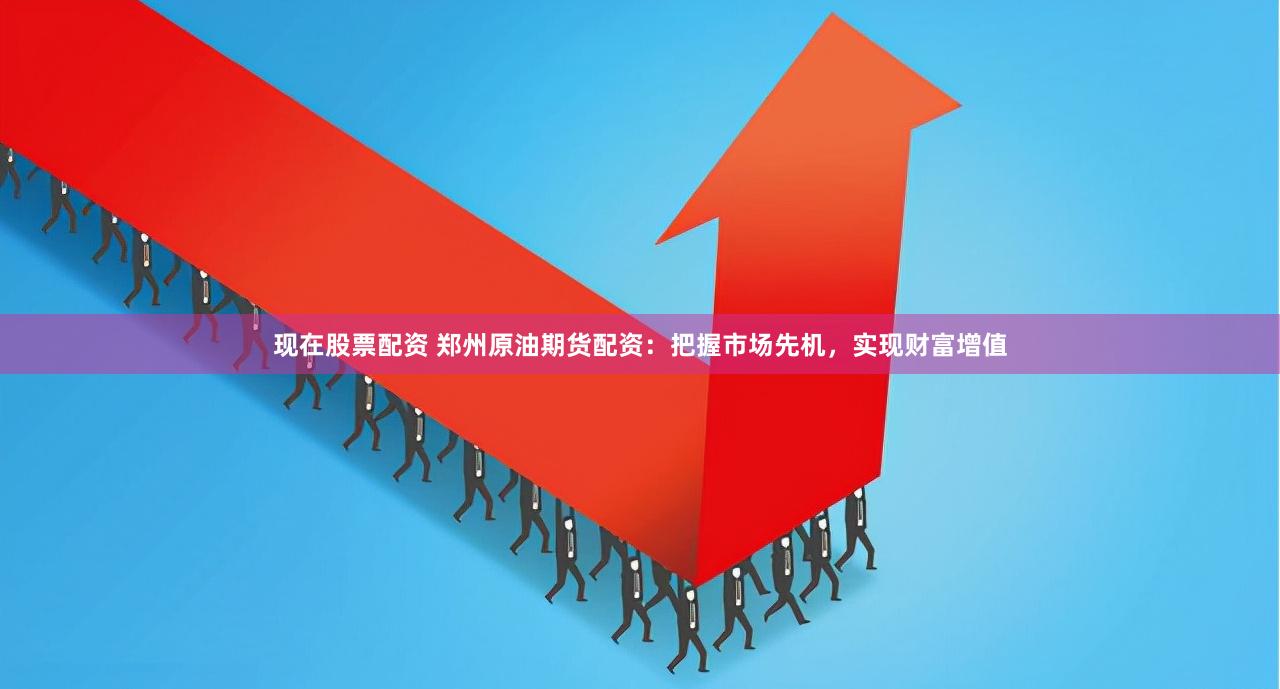 现在股票配资 郑州原油期货配资：把握市场先机，实现财富增值