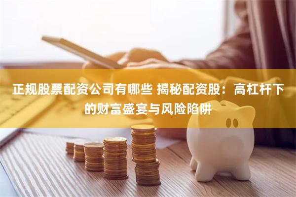 正规股票配资公司有哪些 揭秘配资股：高杠杆下的财富盛宴与风险陷阱