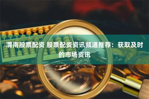 渭南股票配资 股票配资资讯频道推荐：获取及时的市场资讯