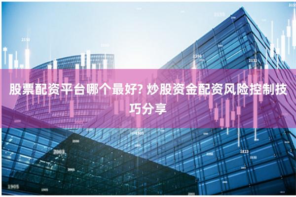 股票配资平台哪个最好? 炒股资金配资风险控制技巧分享