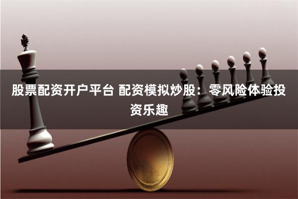 股票配资开户平台 配资模拟炒股：零风险体验投资乐趣