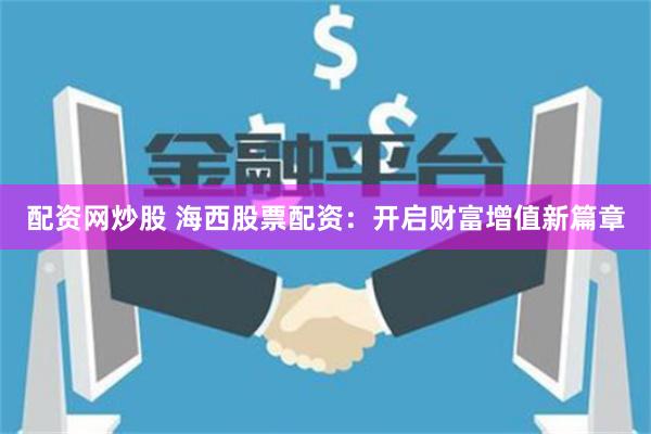 配资网炒股 海西股票配资：开启财富增值新篇章