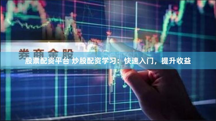 股票配资平台 炒股配资学习：快速入门，提升收益