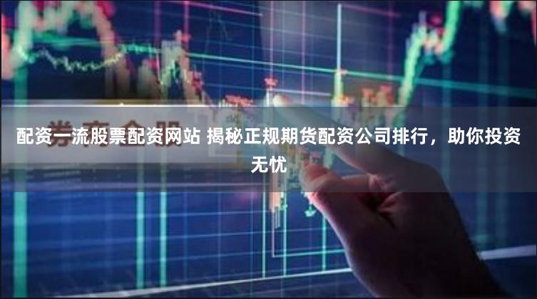 配资一流股票配资网站 揭秘正规期货配资公司排行，助你投资无忧